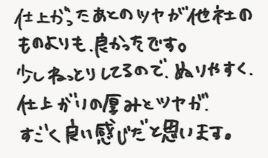 仕上がったあとのツヤが他社のものよりも、良かったです。少しねっとしてるので、ぬりやすく、仕上がりの厚みとツヤが、すごく良い感じだと思います。