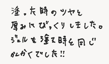 塗った時のツヤを厚みにびっくりしました。ジェルを塗る時と同じかんかくでした！！