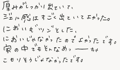 厚みがしっかり出ていて、ジェル感はすごく出ていてよかった。においも