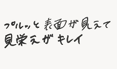 プルッと表面が見えて見栄えがキレイ